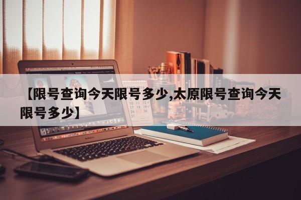 【限号查询今天限号多少,太原限号查询今天限号多少】