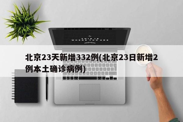 北京23天新增332例(北京23日新增2例本土确诊病例)