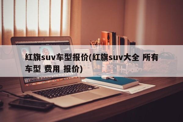 红旗suv车型报价(红旗suv大全 所有车型 费用 报价)