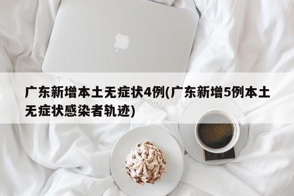 广东新增本土无症状4例(广东新增5例本土无症状感染者轨迹)