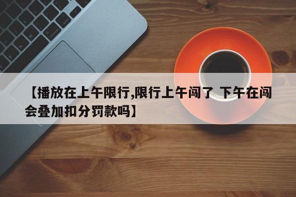 【播放在上午限行,限行上午闯了 下午在闯会叠加扣分罚款吗】