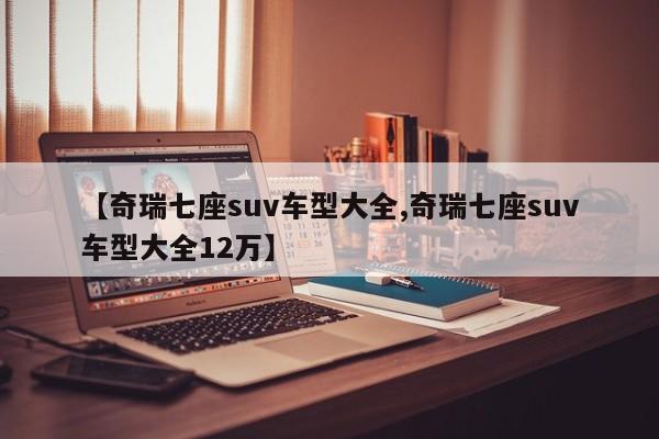【奇瑞七座suv车型大全,奇瑞七座suv车型大全12万】