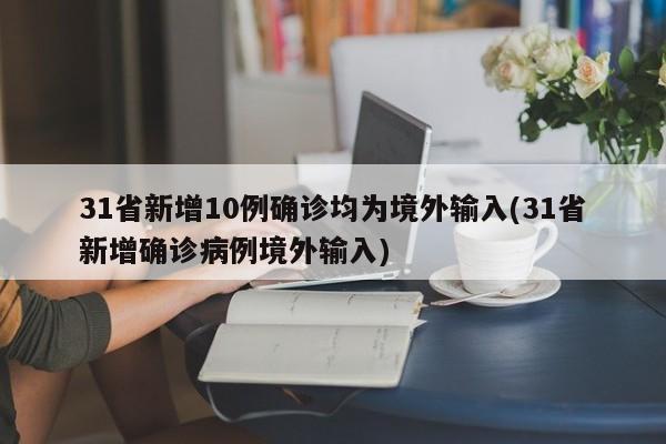 31省新增10例确诊均为境外输入(31省新增确诊病例境外输入)