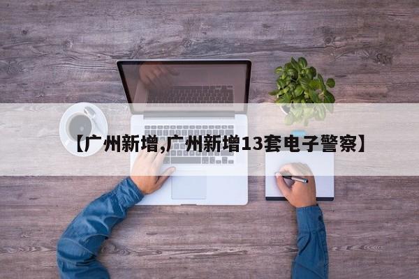 【广州新增,广州新增13套电子警察】