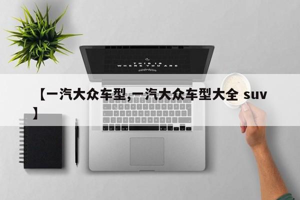 【一汽大众车型,一汽大众车型大全 suv】