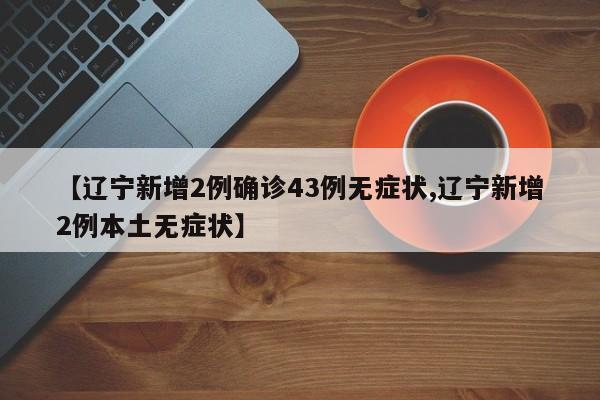 【辽宁新增2例确诊43例无症状,辽宁新增2例本土无症状】
