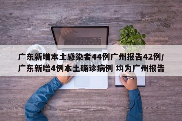 广东新增本土感染者44例广州报告42例/广东新增4例本土确诊病例 均为广州报告