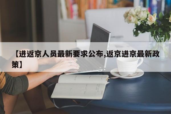 【进返京人员最新要求公布,返京进京最新政策】