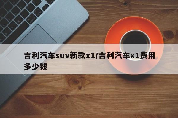 吉利汽车suv新款x1/吉利汽车x1费用多少钱