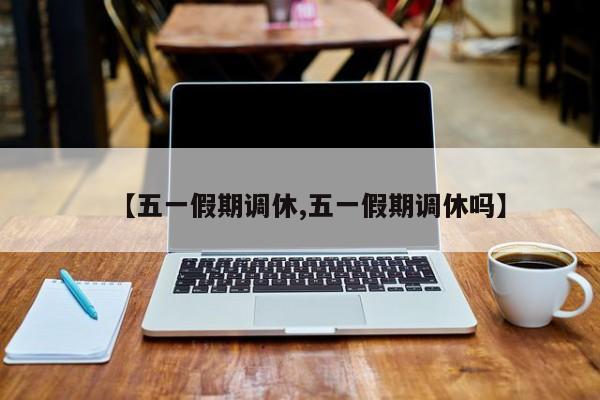 【五一假期调休,五一假期调休吗】