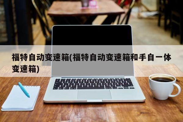 福特自动变速箱(福特自动变速箱和手自一体变速箱)