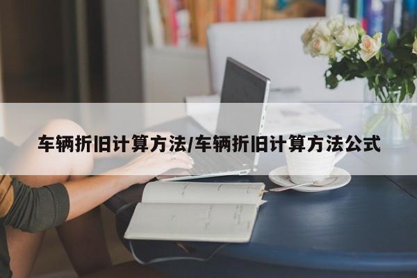 车辆折旧计算方法/车辆折旧计算方法公式
