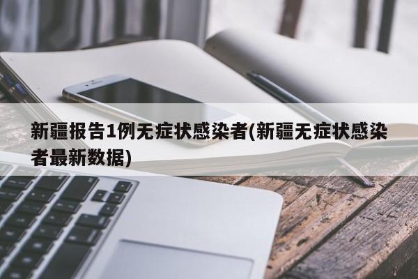 新疆报告1例无症状感染者(新疆无症状感染者最新数据)