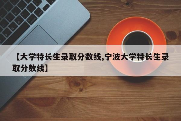 【大学特长生录取分数线,宁波大学特长生录取分数线】