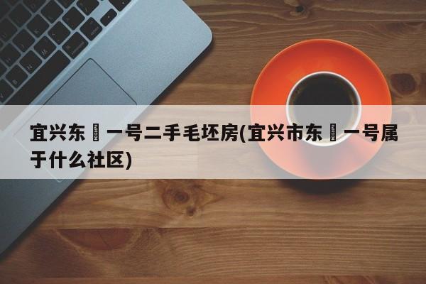 宜兴东氿一号二手毛坯房(宜兴市东氿一号属于什么社区)