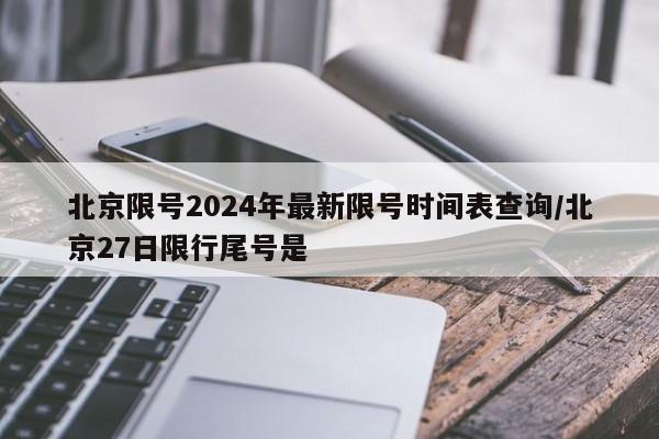 北京限号2024年最新限号时间表查询/北京27日限行尾号是