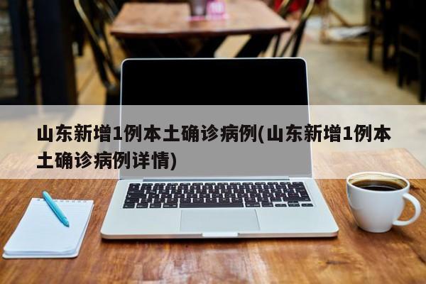 山东新增1例本土确诊病例(山东新增1例本土确诊病例详情)