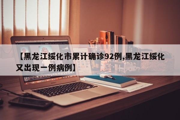 【黑龙江绥化市累计确诊92例,黑龙江绥化又出现一例病例】