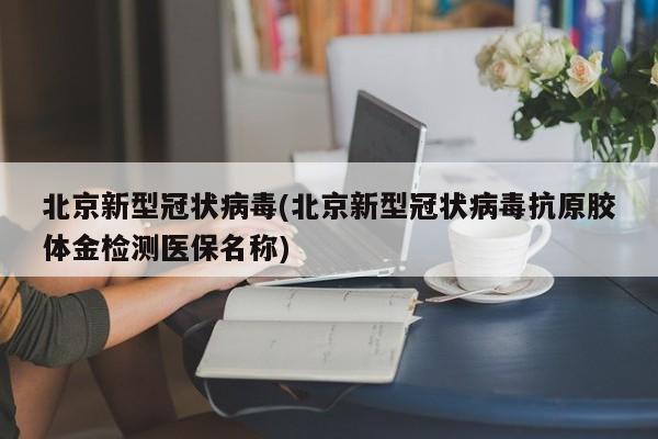 北京新型冠状病毒(北京新型冠状病毒抗原胶体金检测医保名称)