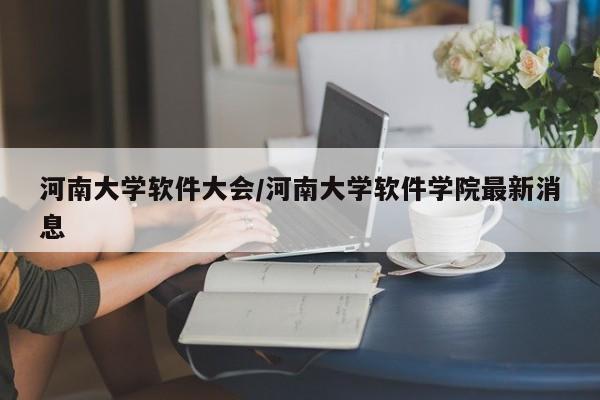 河南大学软件大会/河南大学软件学院最新消息