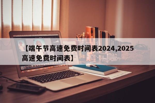 【端午节高速免费时间表2024,2025高速免费时间表】