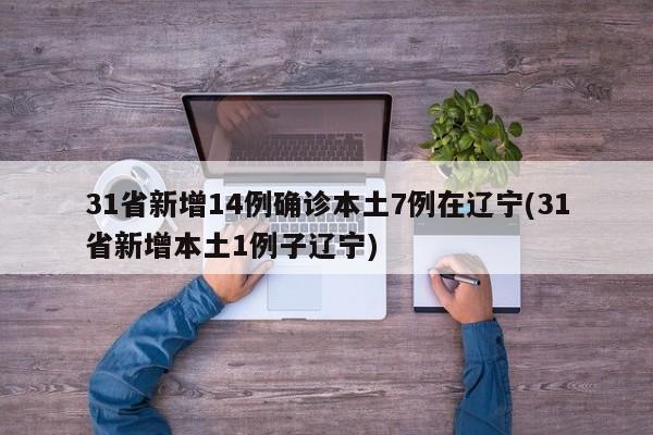 31省新增14例确诊本土7例在辽宁(31省新增本土1例子辽宁)