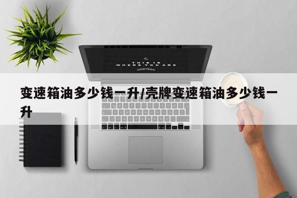 变速箱油多少钱一升/壳牌变速箱油多少钱一升