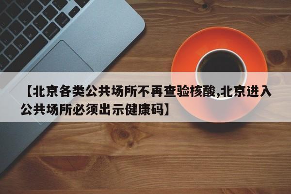 【北京各类公共场所不再查验核酸,北京进入公共场所必须出示健康码】