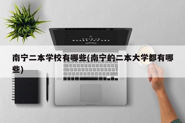 南宁二本学校有哪些(南宁的二本大学都有哪些)