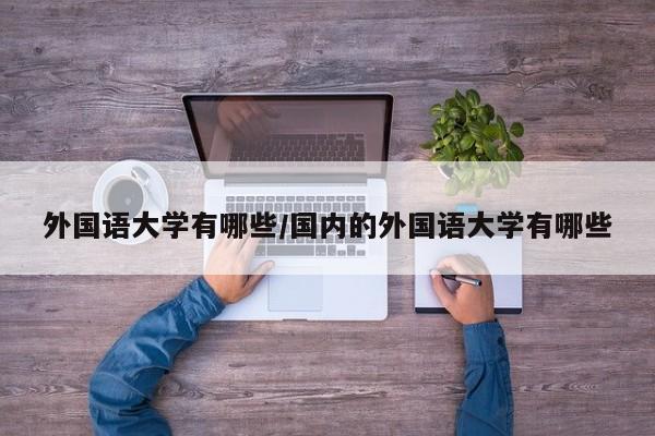 外国语大学有哪些/国内的外国语大学有哪些