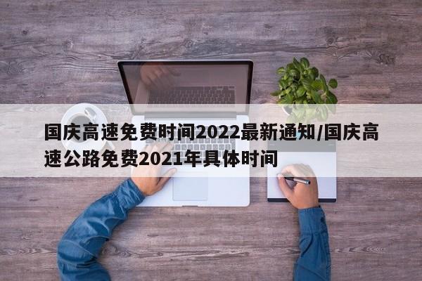 国庆高速免费时间2022最新通知/国庆高速公路免费2021年具体时间