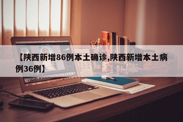 【陕西新增86例本土确诊,陕西新增本土病例36例】