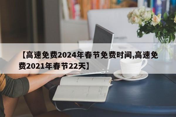 【高速免费2024年春节免费时间,高速免费2021年春节22天】