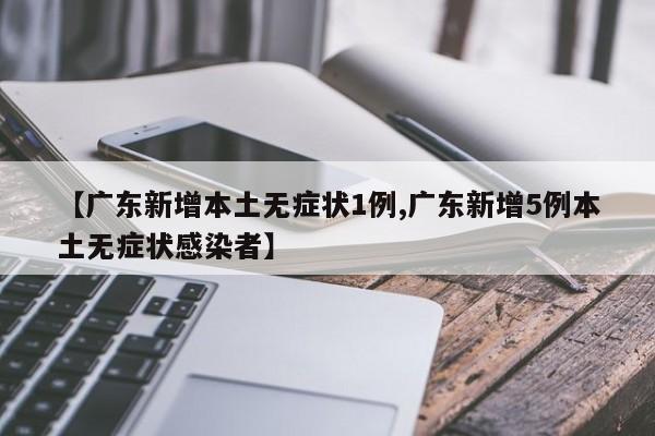 【广东新增本土无症状1例,广东新增5例本土无症状感染者】