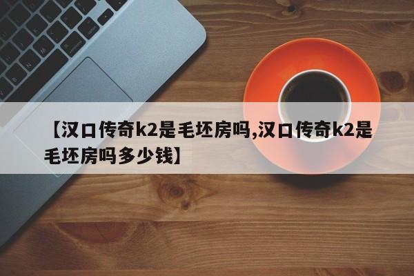 【汉口传奇k2是毛坯房吗,汉口传奇k2是毛坯房吗多少钱】