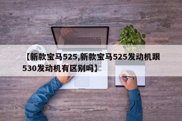 【新款宝马525,新款宝马525发动机跟530发动机有区别吗】