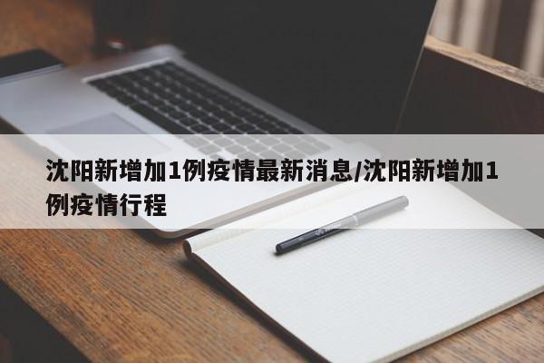 沈阳新增加1例疫情最新消息/沈阳新增加1例疫情行程