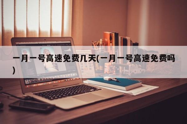 一月一号高速免费几天(一月一号高速免费吗)