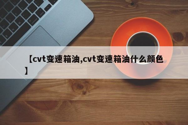 【cvt变速箱油,cvt变速箱油什么颜色】