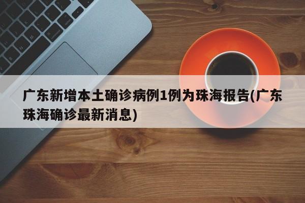 广东新增本土确诊病例1例为珠海报告(广东珠海确诊最新消息)