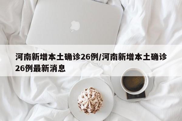 河南新增本土确诊26例/河南新增本土确诊26例最新消息