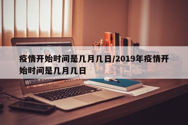疫情开始时间是几月几日/2019年疫情开始时间是几月几日