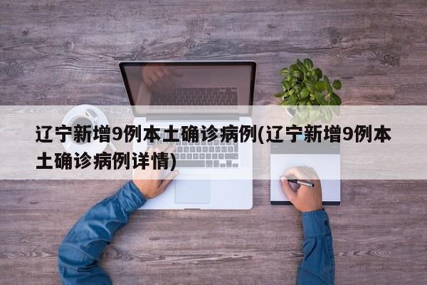辽宁新增9例本土确诊病例(辽宁新增9例本土确诊病例详情)