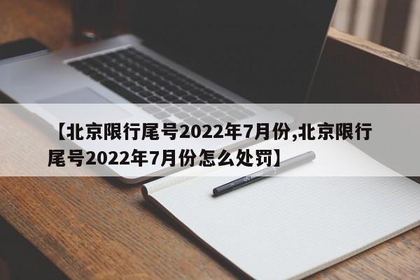 【北京限行尾号2022年7月份,北京限行尾号2022年7月份怎么处罚】