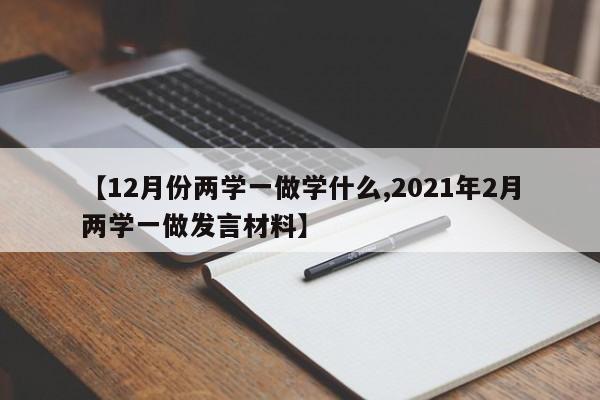 【12月份两学一做学什么,2021年2月两学一做发言材料】