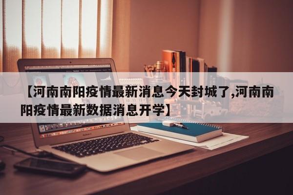 【河南南阳疫情最新消息今天封城了,河南南阳疫情最新数据消息开学】