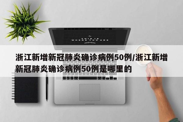 浙江新增新冠肺炎确诊病例50例/浙江新增新冠肺炎确诊病例50例是哪里的
