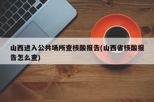 山西进入公共场所查核酸报告(山西省核酸报告怎么查)