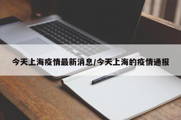 今天上海疫情最新消息/今天上海的疫情通报