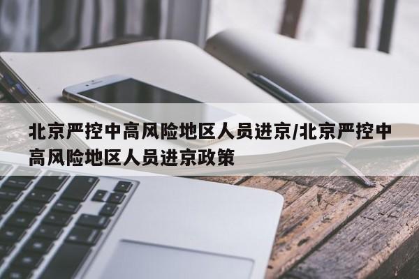 北京严控中高风险地区人员进京/北京严控中高风险地区人员进京政策